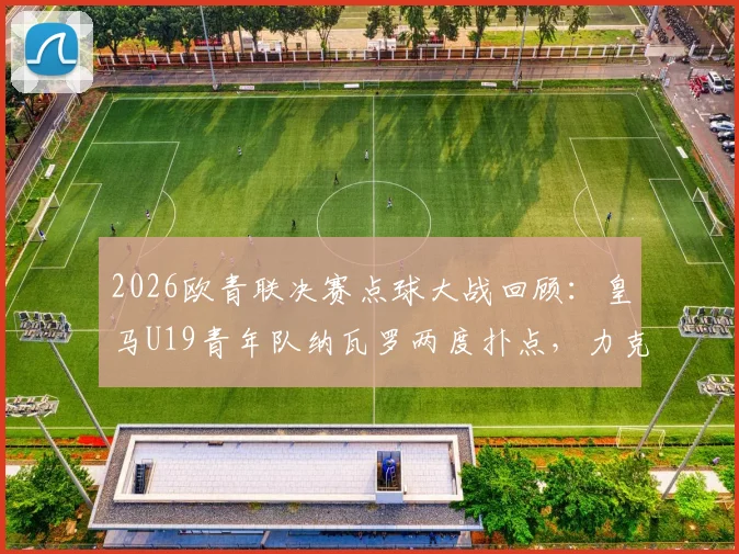 2026欧青联决赛点球大战回顾：皇马U19青年队纳瓦罗两度扑点，力克布鲁日成就二连冠伟业