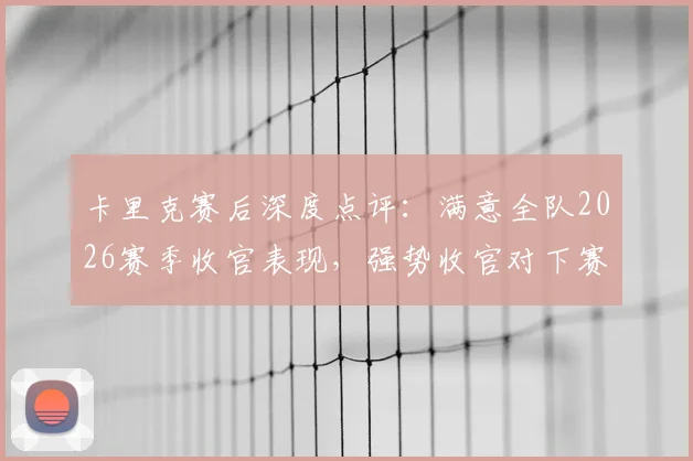 卡里克赛后深度点评：满意全队2026赛季收官表现，强势收官对下赛季至关重要