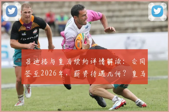吕迪格与皇马续约详情解读：合同签至2026年，薪资待遇几何？皇马后防铁闸为何选择留队？球员与俱乐部未来规划全览