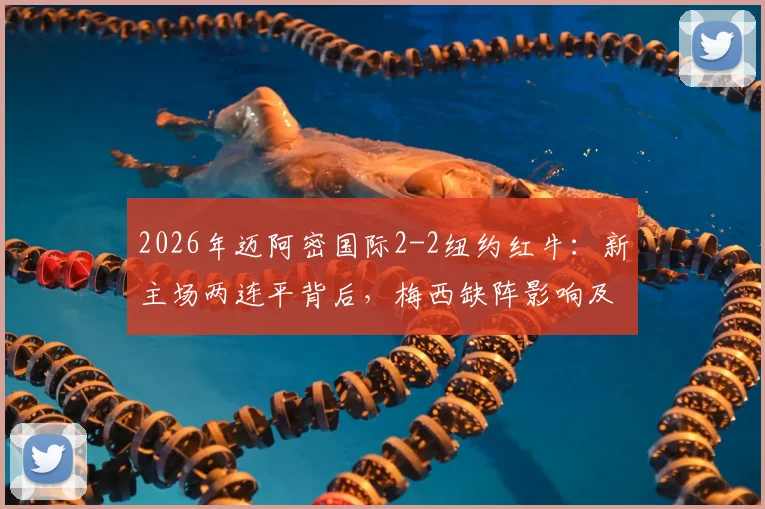 2026年迈阿密国际2-2纽约红牛:新主场两连平背后,梅西缺阵影响及红牛客场关键球分析,附最新MLS积分榜解读