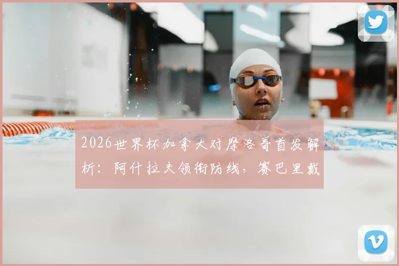 2026世界杯加拿大对摩洛哥首发解析：阿什拉夫领衔防线，赛巴里戴维关键对决回顾与战术复盘