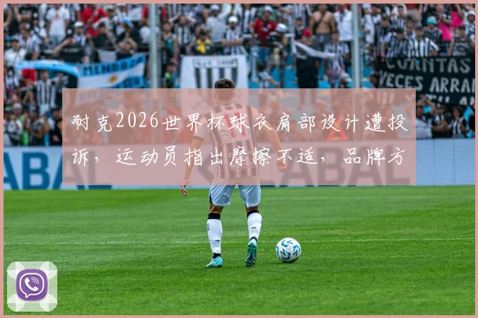 耐克2026世界杯球衣肩部设计遭投诉，运动员指出摩擦不适，品牌方公开致歉后该如何挑选实战球衣？