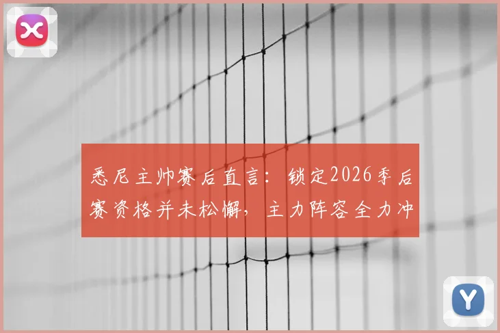 悉尼主帅赛后直言:锁定2026季后赛资格并未松懈,主力阵容全力冲刺备战策略分析