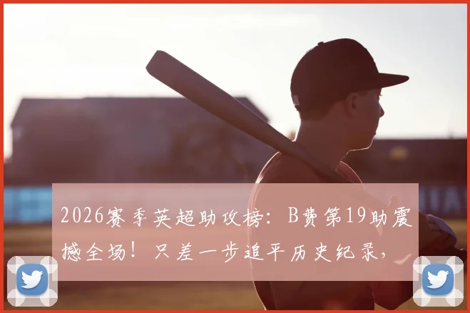 2026赛季英超助攻榜：B费第19助震撼全场！只差一步追平历史纪录，盘点历年助攻王数据对比