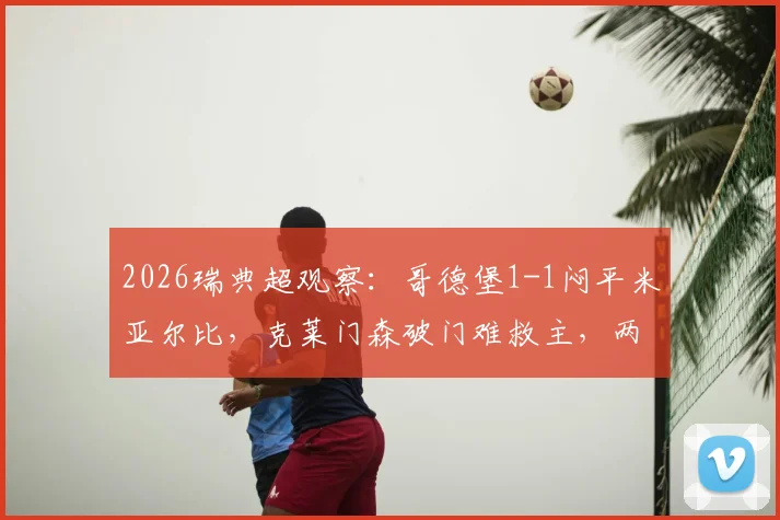 2026瑞典超观察：哥德堡1-1闷平米亚尔比，克莱门森破门难救主，两队开局困境深度解读