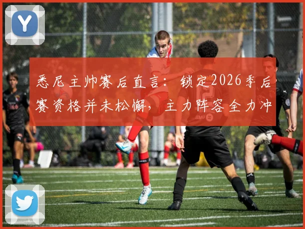 悉尼主帅赛后直言：锁定2026季后赛资格并未松懈，主力阵容全力冲刺备战策略分析