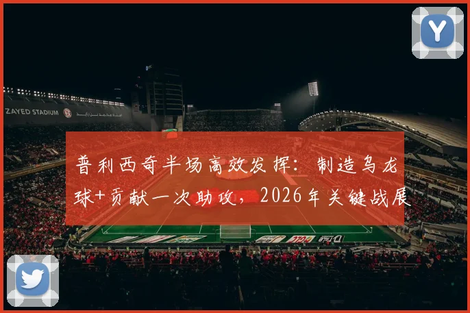 普利西奇半场高效发挥：制造乌龙球+贡献一次助攻，2026年关键战展现过人技术特点与数据统计