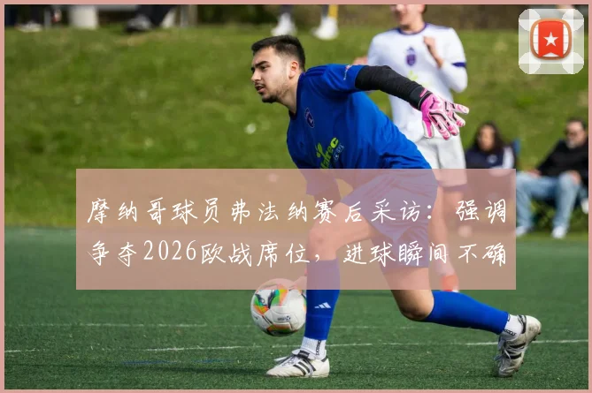 摩纳哥球员弗法纳赛后采访：强调争夺2026欧战席位，进球瞬间不确定是否触球