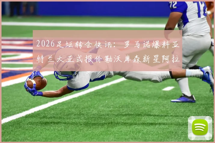 2026足坛转会快讯：罗马诺爆料亚特兰大正式报价勒沃库森新星阿拉伊贝戈维奇，球员特点与交易难点深度剖析