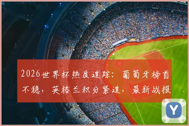 2026世界杯热度追踪：葡萄牙榜首不稳，英格兰积分紧追，最新战报与应援榜分析
