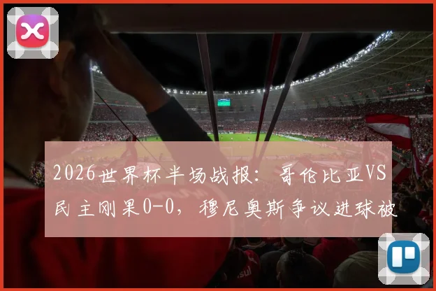 2026世界杯半场战报：哥伦比亚VS民主刚果0-0，穆尼奥斯争议进球被吹全过程解析与视频回看