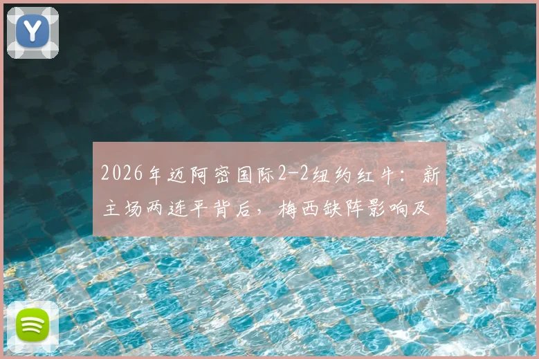 2026年迈阿密国际2-2纽约红牛：新主场两连平背后，梅西缺阵影响及红牛客场关键球分析，附最新MLS积分榜解读