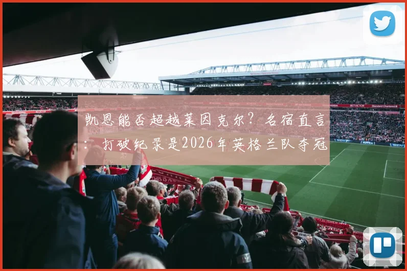 凯恩能否超越莱因克尔？名宿直言：打破纪录是2026年英格兰队夺冠关键