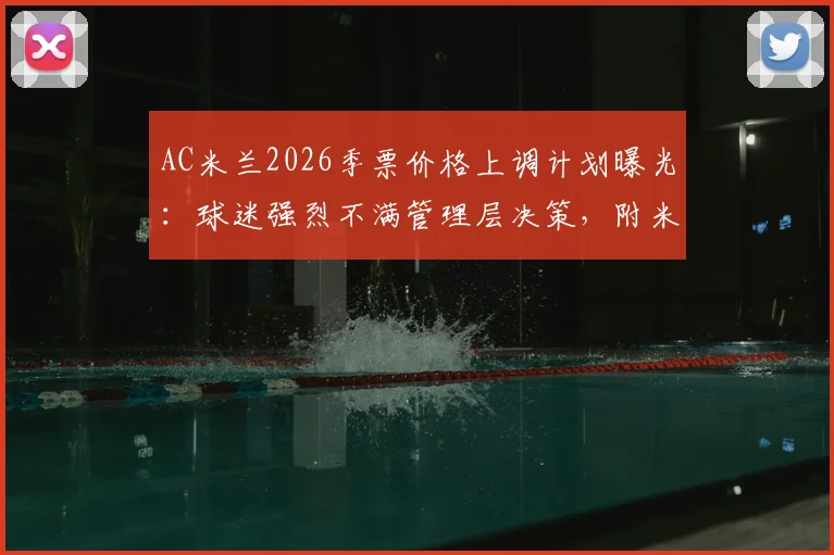 AC米兰2026季票价格上调计划曝光：球迷强烈不满管理层决策，附米兰季票历年价格对比与抗议原因深度分析