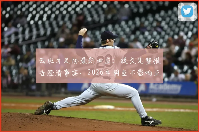 西班牙足协最新回应：提交完整报告澄清事实，2026年调查不影响正常运作