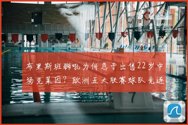 布里斯班狮吼为何急于出售22岁中场克莱因？欧洲五大联赛球队竞逐内幕与未来去向分析