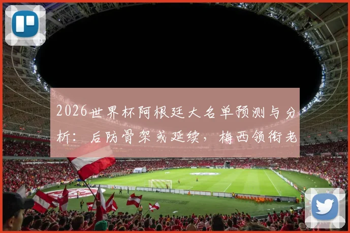 2026世界杯阿根廷大名单预测与分析：后防骨架或延续，梅西领衔老将前景解读