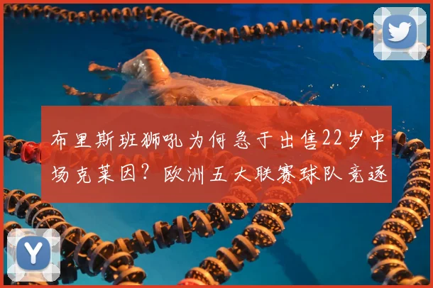 布里斯班狮吼为何急于出售22岁中场克莱因？欧洲五大联赛球队竞逐内幕与未来去向分析