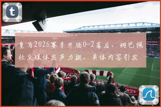 皇马2026赛季开场0-2落后,姆巴佩社交媒体发声力挺,具体内容引发球迷热议