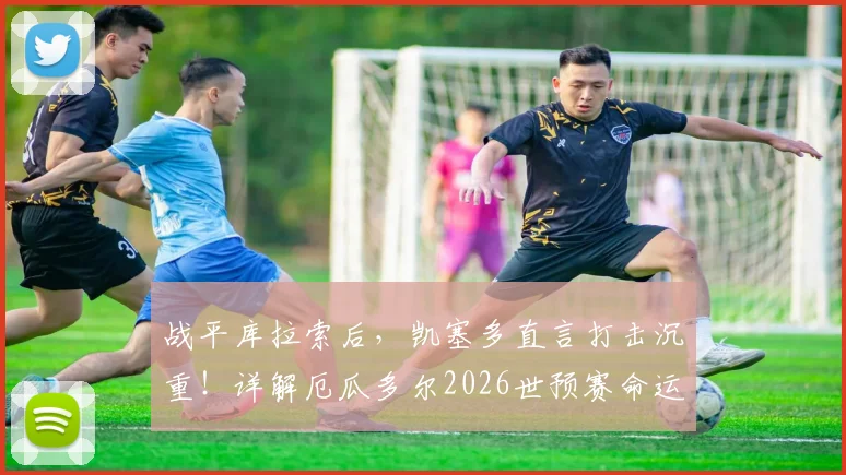 战平库拉索后，凯塞多直言打击沉重！详解厄瓜多尔2026世预赛命运如何仍握自己手中