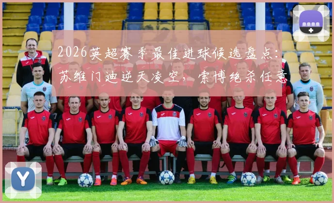 2026英超赛季最佳进球候选盘点：苏维门迪逆天凌空，索博绝杀任意球谁更胜一筹？
