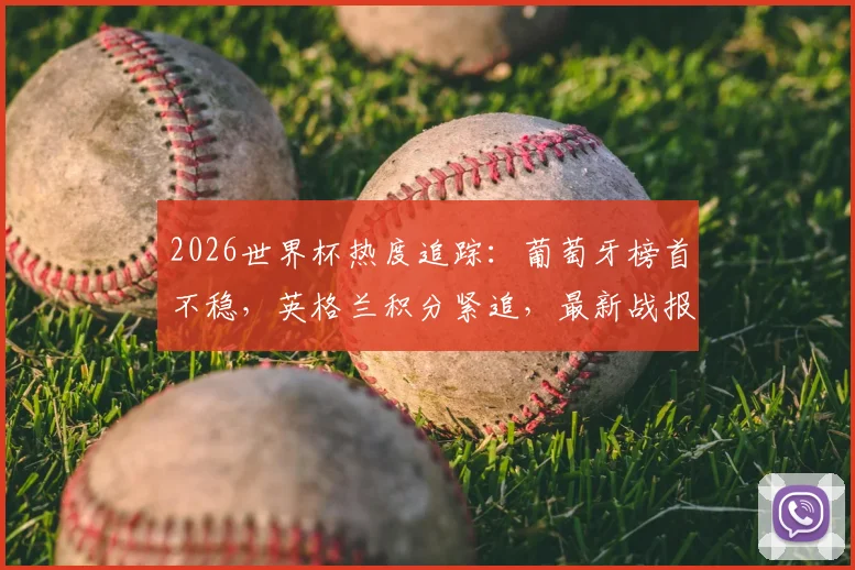 2026世界杯热度追踪：葡萄牙榜首不稳，英格兰积分紧追，最新战报与应援榜分析