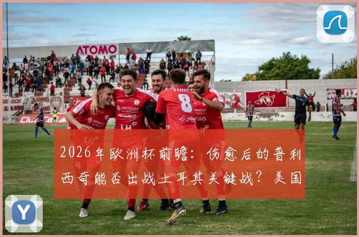 2026年欧洲杯前瞻:伤愈后的普利西奇能否出战土耳其关键战?美国队长状态几何?