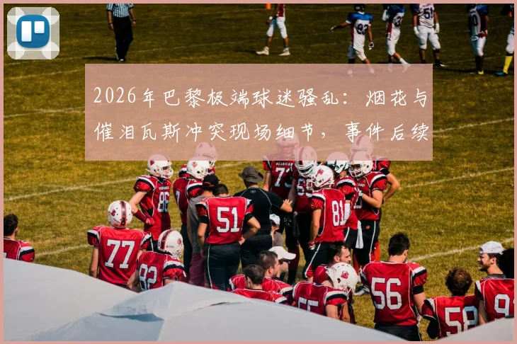 2026年巴黎极端球迷骚乱:烟花与催泪瓦斯冲突现场细节,事件后续影响几何?
