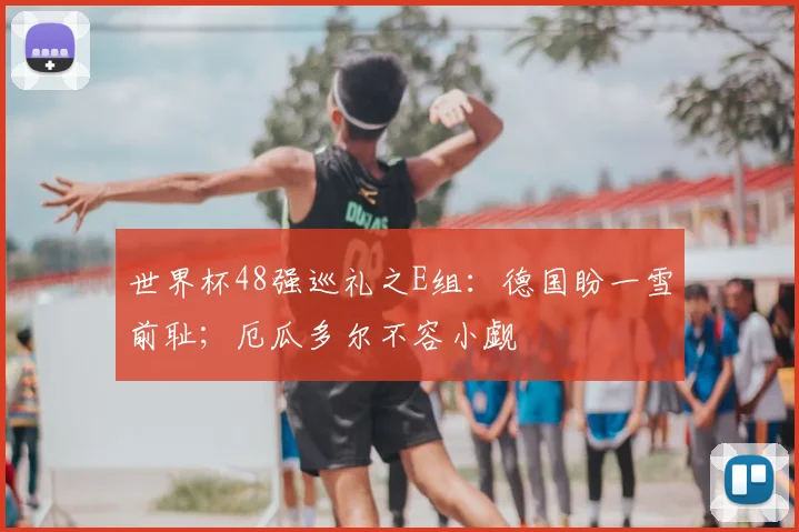 世界杯48强巡礼之E组：德国盼一雪前耻；厄瓜多尔不容小觑