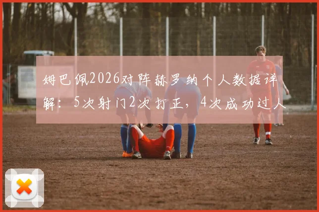 姆巴佩2026对阵赫罗纳个人数据详解:5次射门2次打正,4次成功过人,存在4次失误