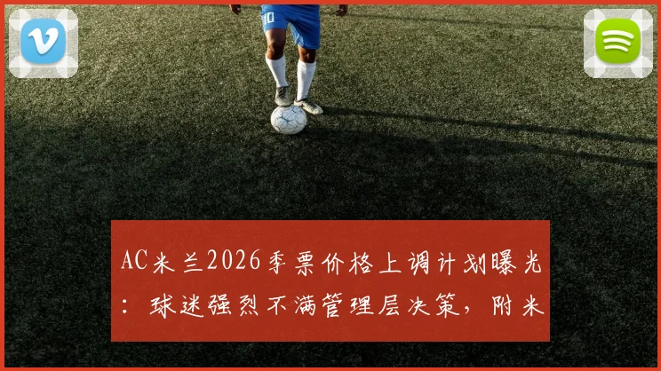 AC米兰2026季票价格上调计划曝光：球迷强烈不满管理层决策，附米兰季票历年价格对比与抗议原因深度分析