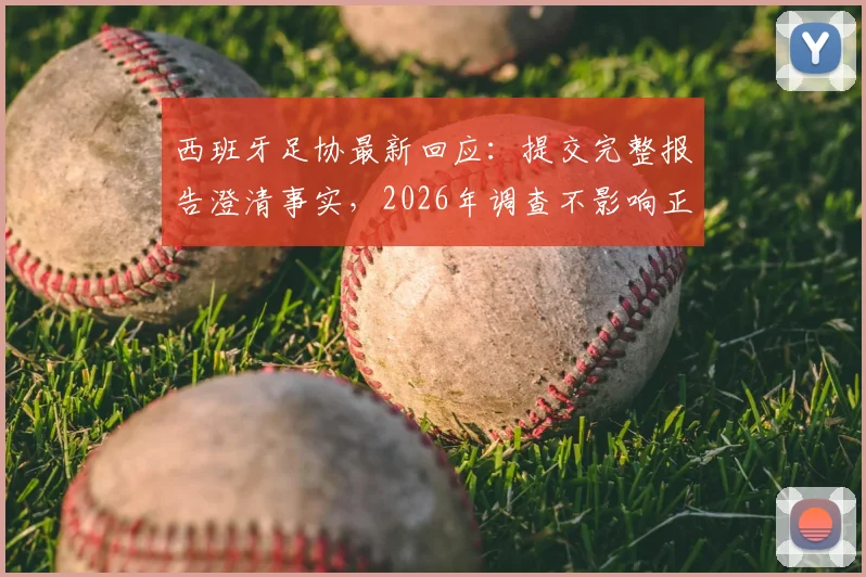 西班牙足协最新回应：提交完整报告澄清事实，2026年调查不影响正常运作