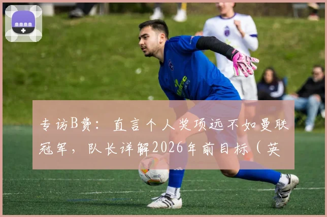 专访B费:直言个人奖项远不如曼联冠军,队长详解2026年前目标(英超+欧冠+世界杯)