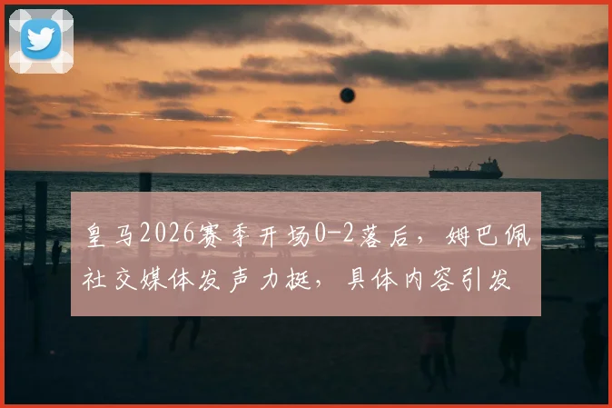 皇马2026赛季开场0-2落后，姆巴佩社交媒体发声力挺，具体内容引发球迷热议