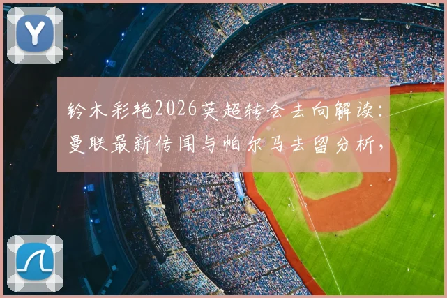 铃木彩艳2026英超转会去向解读：曼联最新传闻与帕尔马去留分析，日本门将市场动态一览
